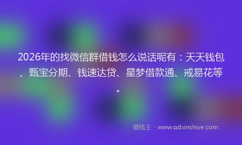 2026年的找微信群借钱怎么说话呢有：天天钱包、甄宝分期、钱速达贷、星梦借款通、戒易花等。