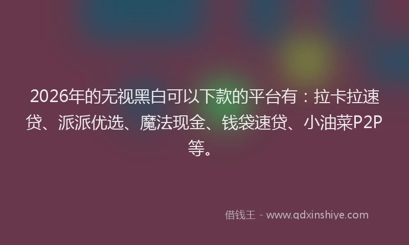 2026年的无视黑白可以下款的平台有：拉卡拉速贷、派派优选、魔法现金、钱袋速贷、小油菜P2P等。