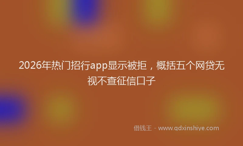 2026年热门招行app显示被拒，概括五个网贷无视不查征信口子