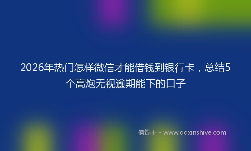 2026年热门怎样微信才能借钱到银行卡,总结5个高炮无视逾期能下的口子