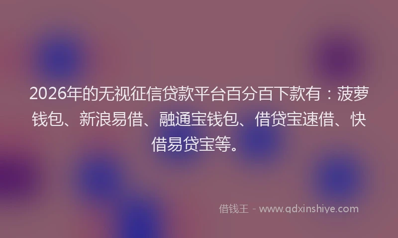 2026年的无视征信贷款平台百分百下款有：菠萝钱包、新浪易借、融通宝钱包、借贷宝速借、快借易贷宝等。