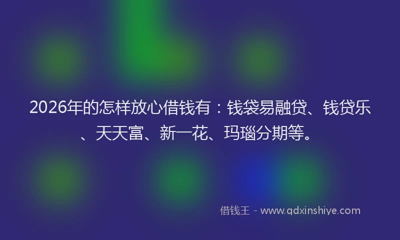 2026年的怎样放心借钱有：钱袋易融贷、钱贷乐、天天富、新一花、玛瑙分期等。