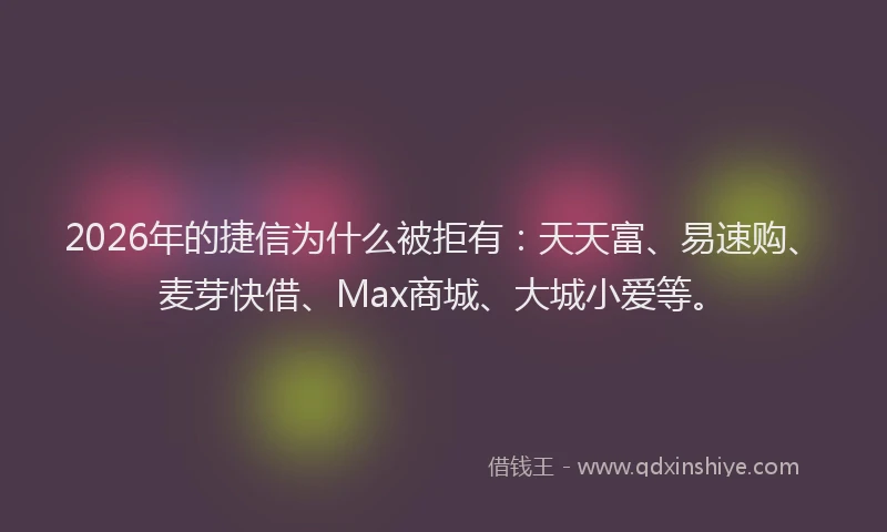 2026年的捷信为什么被拒有：天天富、易速购、麦芽快借、Max商城、大城小爱等。