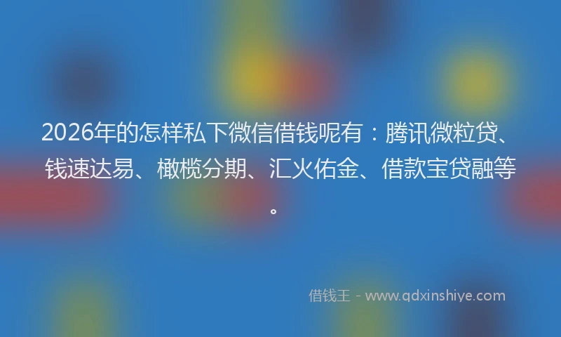 2026年的怎样私下微信借钱呢有：腾讯微粒贷、钱速达易、橄榄分期、汇火佑金、借款宝贷融等。