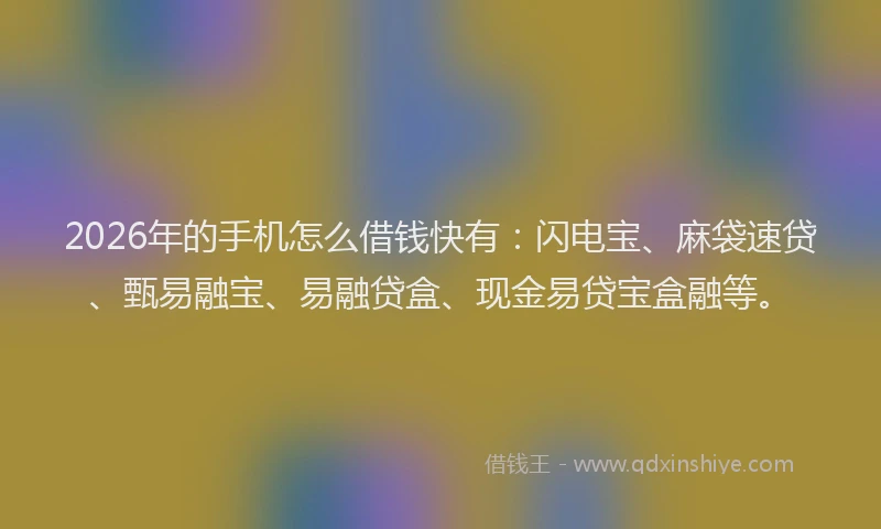 2026年的手机怎么借钱快有:闪电宝、麻袋速贷、甄易融宝、易融贷盒、现金易贷宝盒融等。