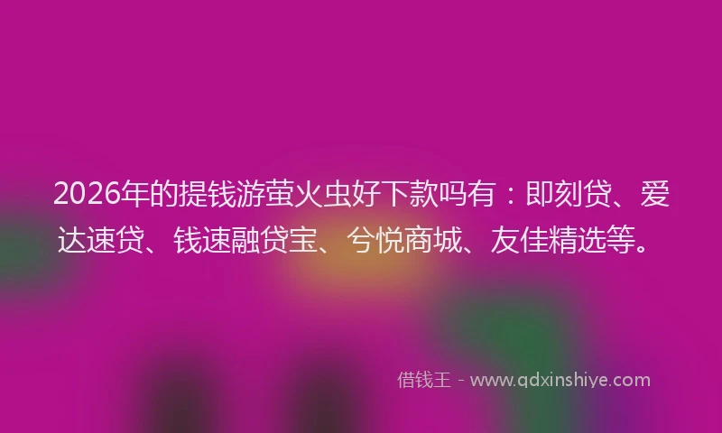 2026年的提钱游萤火虫好下款吗有:即刻贷、爱达速贷、钱速融贷宝、兮悦商城、友佳精选等。