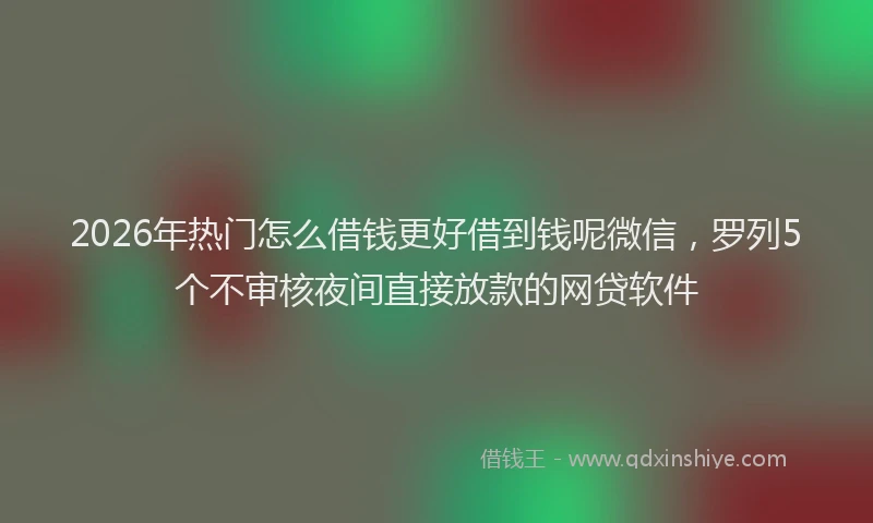 2026年热门怎么借钱更好借到钱呢微信，罗列5个不审核夜间直接放款的网贷软件
