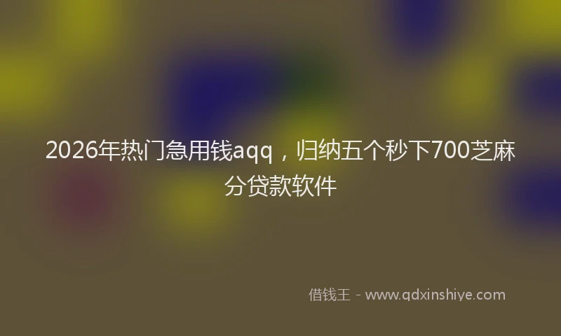 2026年热门急用钱aqq，归纳五个秒下700芝麻分贷款软件