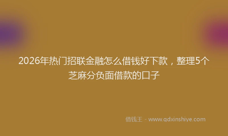 2026年热门招联金融怎么借钱好下款，整理5个芝麻分负面借款的口子