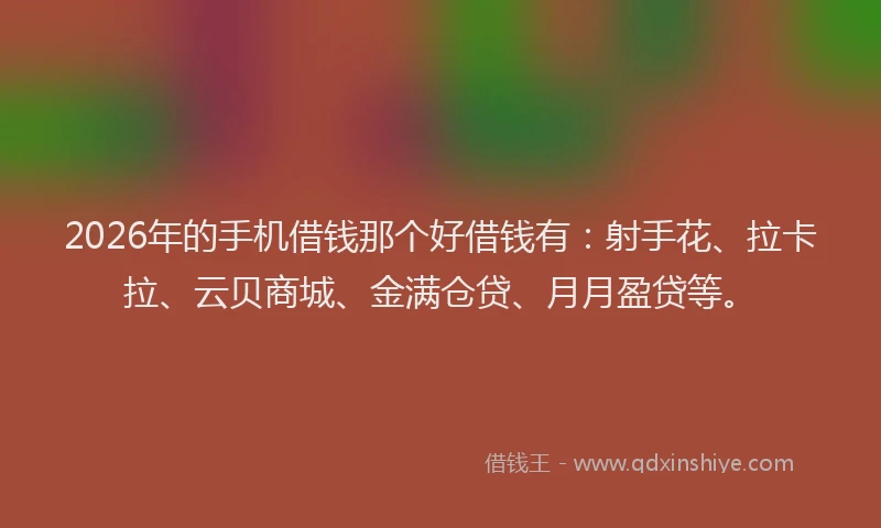 2026年的手机借钱那个好借钱有：射手花、拉卡拉、云贝商城、金满仓贷、月月盈贷等。
