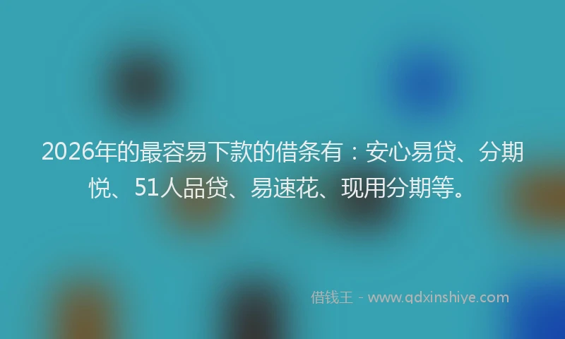 2026年的最容易下款的借条有：安心易贷、分期悦、51人品贷、易速花、现用分期等。