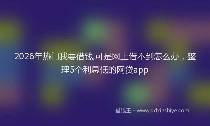 2026年热门我要借钱,可是网上借不到怎么办,整理5个利息低的网贷app