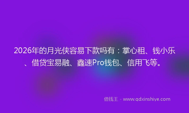 2026年的月光侠容易下款吗有：掌心租、钱小乐、借贷宝易融、鑫速Pro钱包、信用飞等。
