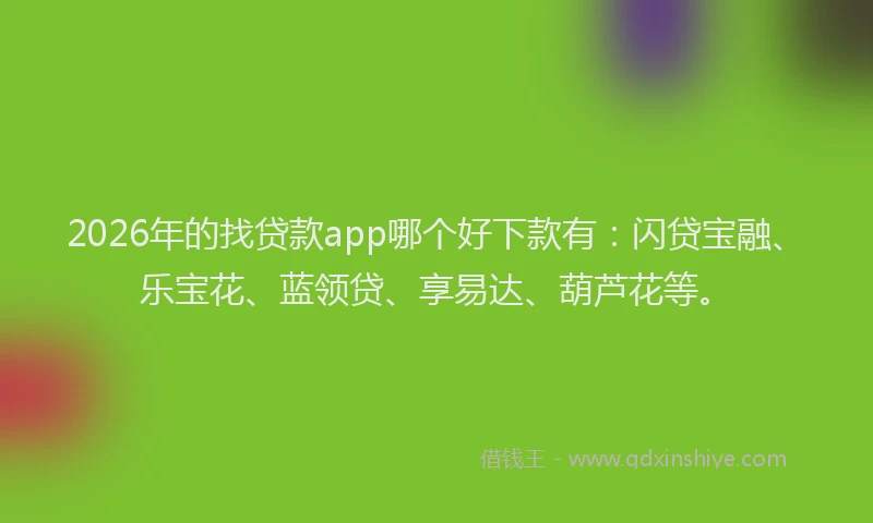 2026年的找贷款app哪个好下款有：闪贷宝融、乐宝花、蓝领贷、享易达、葫芦花等。