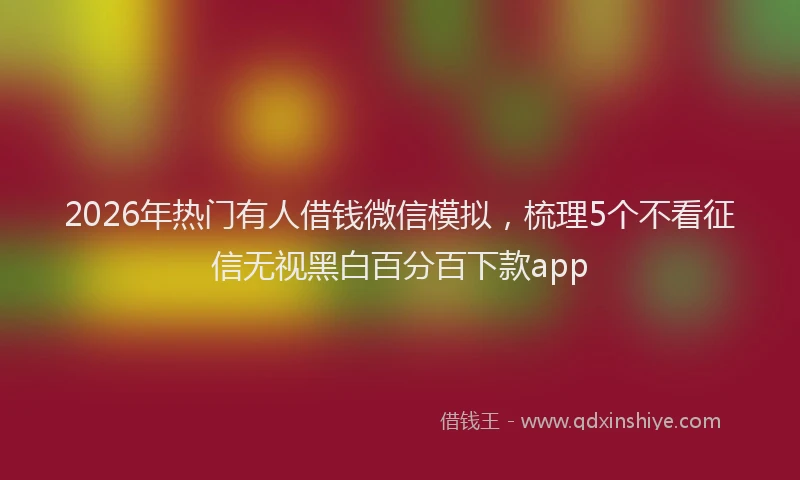 2026年热门有人借钱微信模拟，梳理5个不看征信无视黑白百分百下款app