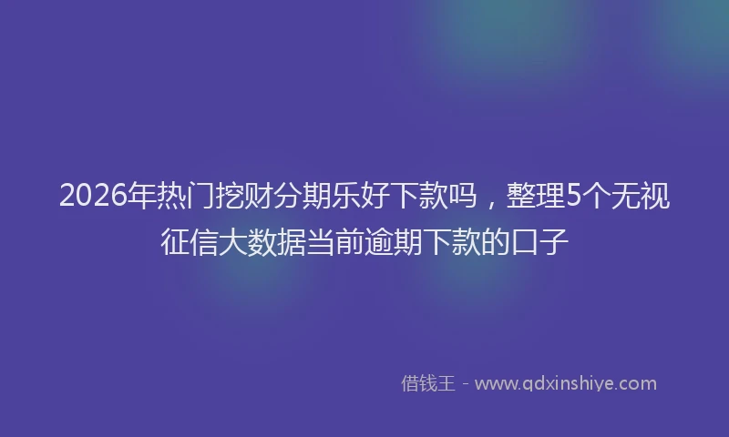 2026年热门挖财分期乐好下款吗，整理5个无视征信大数据当前逾期下款的口子