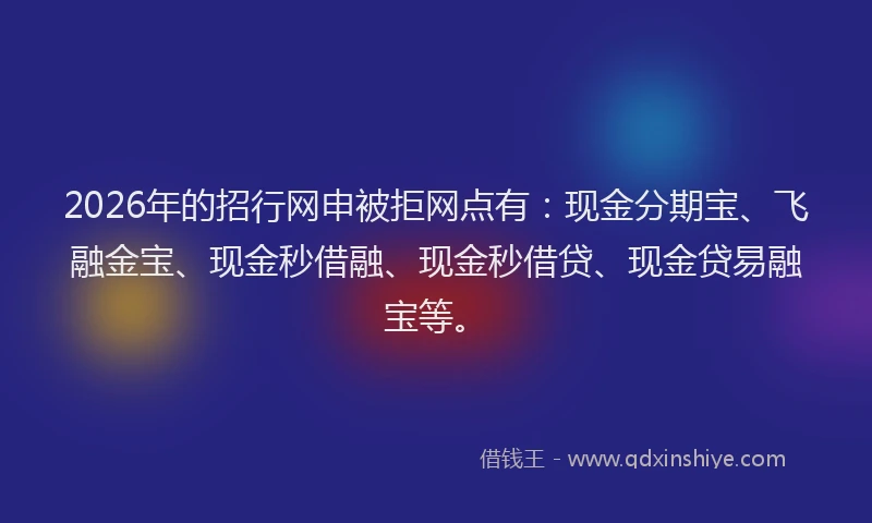 2026年的招行网申被拒网点有：现金分期宝、飞融金宝、现金秒借融、现金秒借贷、现金贷易融宝等。