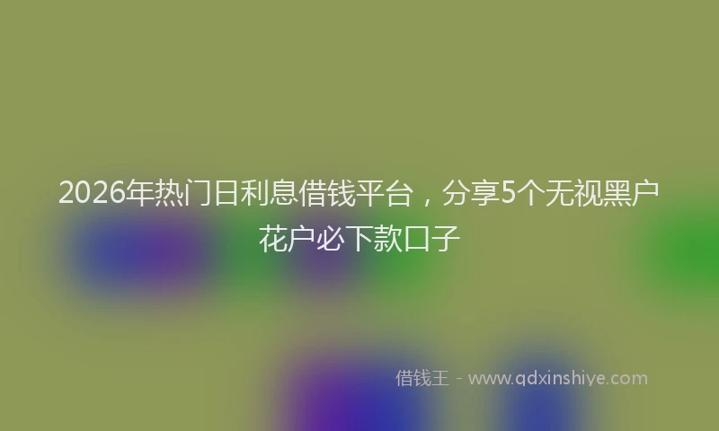 2026年热门日利息借钱平台，分享5个无视黑户花户必下款口子