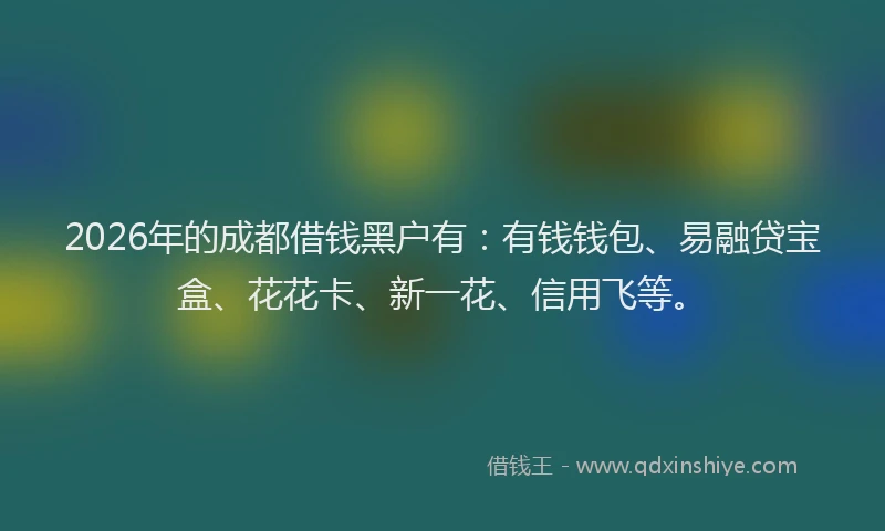 2026年的成都借钱黑户有：有钱钱包、易融贷宝盒、花花卡、新一花、信用飞等。