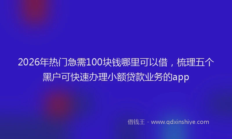 2026年热门急需100块钱哪里可以借，梳理五个黑户可快速办理小额贷款业务的app