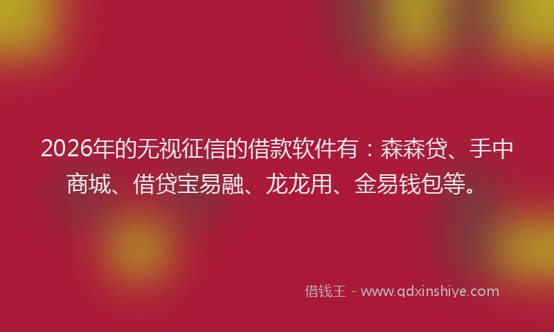 2026年的无视征信的借款软件有：森森贷、手中商城、借贷宝易融、龙龙用、金易钱包等。