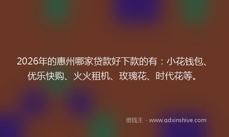2026年的惠州哪家贷款好下款的有：小花钱包、优乐快购、火火租机、玫瑰花、时代花等。