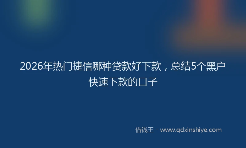 2026年热门捷信哪种贷款好下款，总结5个黑户快速下款的口子