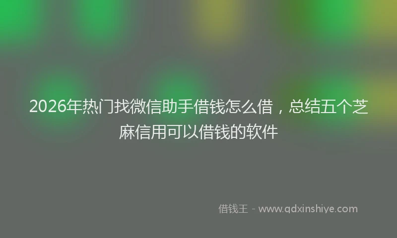 2026年热门找微信助手借钱怎么借,总结五个芝麻信用可以借钱的软件