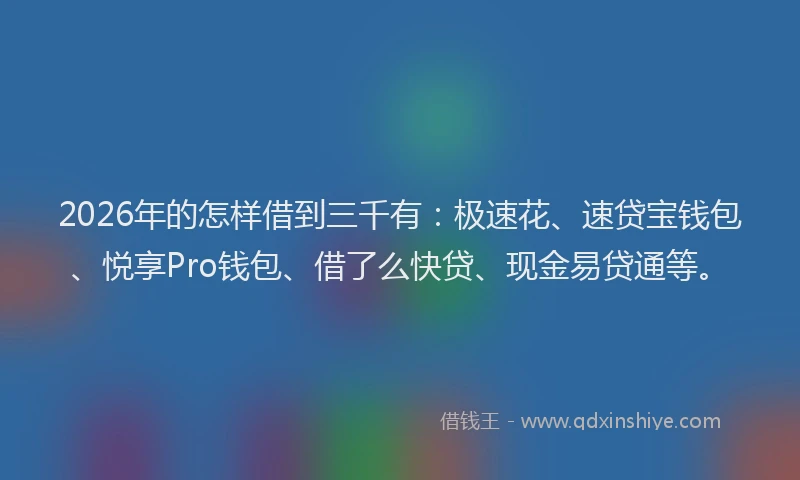 2026年的怎样借到三千有：极速花、速贷宝钱包、悦享Pro钱包、借了么快贷、现金易贷通等。