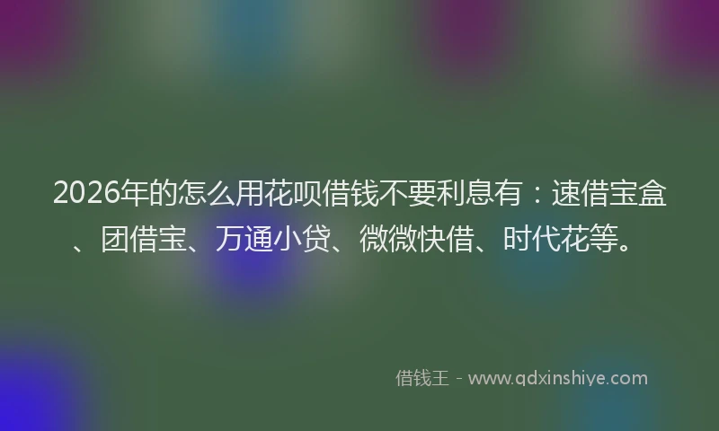 2026年的怎么用花呗借钱不要利息有：速借宝盒、团借宝、万通小贷、微微快借、时代花等。