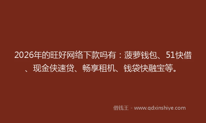 2026年的旺好网络下款吗有：菠萝钱包、51快借、现金侠速贷、畅享租机、钱袋快融宝等。
