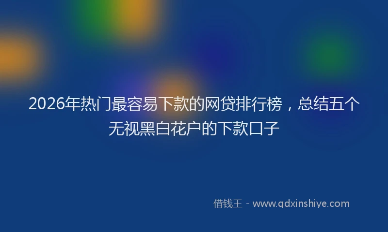 2026年热门最容易下款的网贷排行榜，总结五个无视黑白花户的下款口子