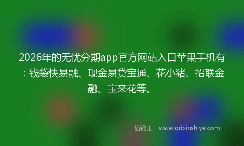 2026年的无忧分期app官方网站入口苹果手机有：钱袋快易融、现金易贷宝通、花小猪、招联金融、宝来花等。