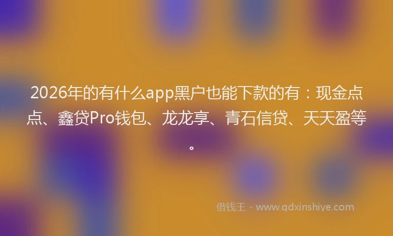 2026年的有什么app黑户也能下款的有:现金点点、鑫贷Pro钱包、龙龙享、青石信贷、天天盈等。