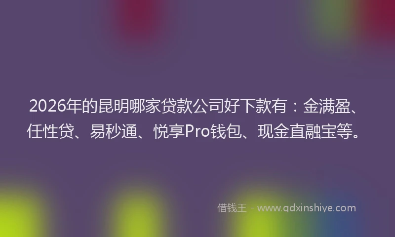 2026年的昆明哪家贷款公司好下款有：金满盈、任性贷、易秒通、悦享Pro钱包、现金直融宝等。