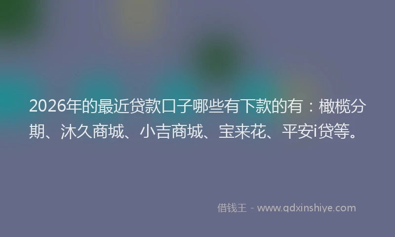 2026年的最近贷款口子哪些有下款的有：橄榄分期、沐久商城、小吉商城、宝来花、平安i贷等。
