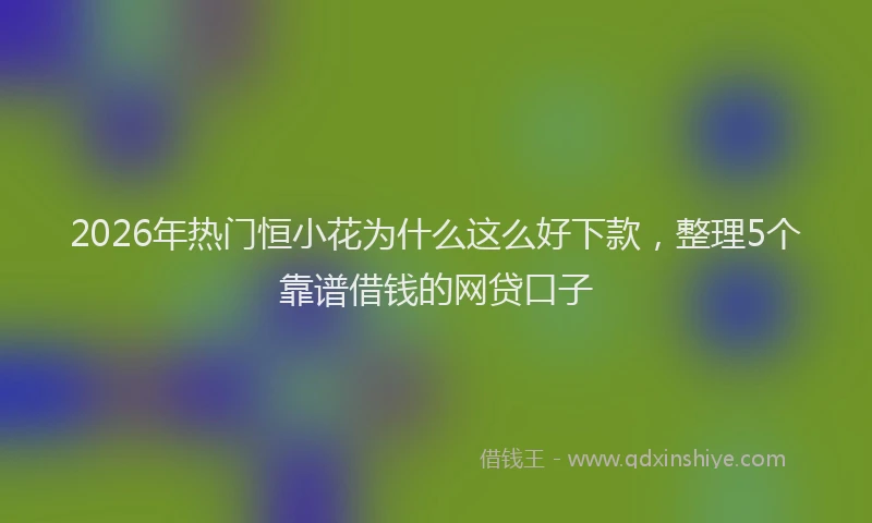 2026年热门恒小花为什么这么好下款,整理5个靠谱借钱的网贷口子
