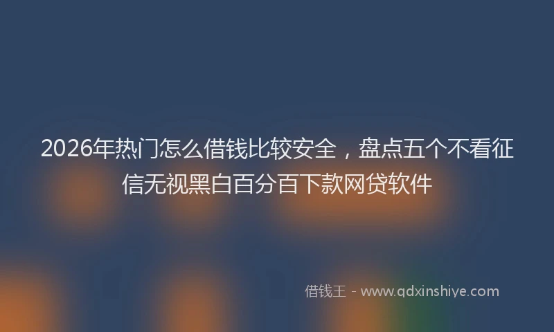 2026年热门怎么借钱比较安全，盘点五个不看征信无视黑白百分百下款网贷软件