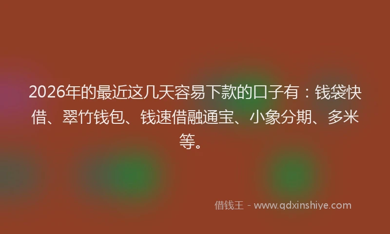 2026年的最近这几天容易下款的口子有：钱袋快借、翠竹钱包、钱速借融通宝、小象分期、多米等。