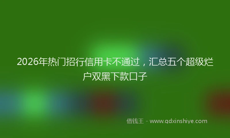 2026年热门招行信用卡不通过，汇总五个超级烂户双黑下款口子