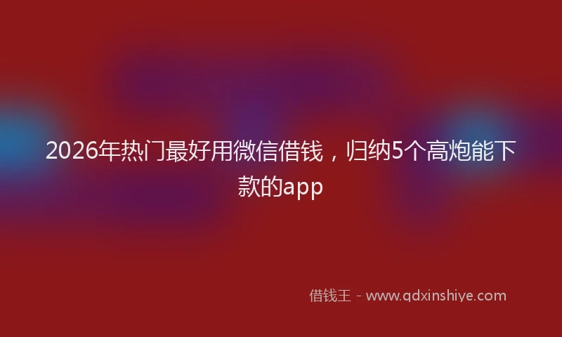 2026年热门最好用微信借钱，归纳5个高炮能下款的app
