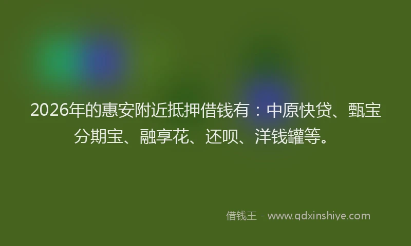 2026年的惠安附近抵押借钱有：中原快贷、甄宝分期宝、融享花、还呗、洋钱罐等。