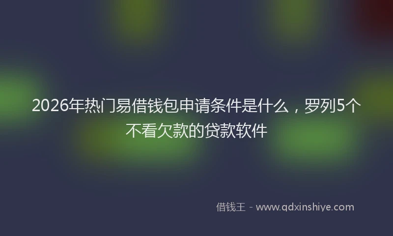 2026年热门易借钱包申请条件是什么，罗列5个不看欠款的贷款软件