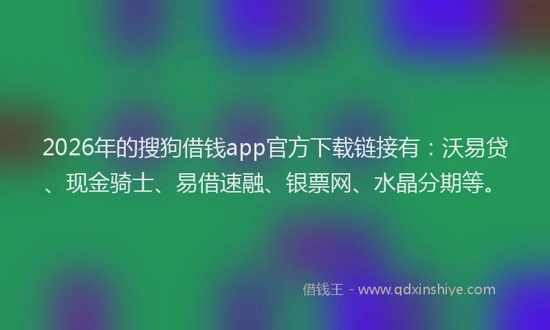 2026年的搜狗借钱app官方下载链接有：沃易贷、现金骑士、易借速融、银票网、水晶分期等。