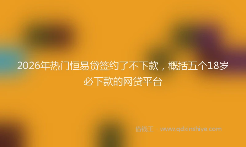 2026年热门恒易贷签约了不下款，概括五个18岁必下款的网贷平台