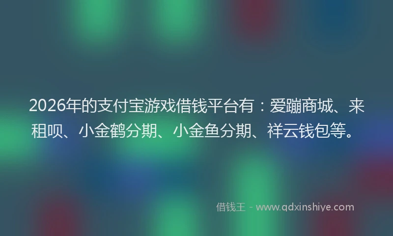 2026年的支付宝游戏借钱平台有:爱蹦商城、来租呗、小金鹤分期、小金鱼分期、祥云钱包等。