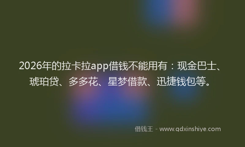 2026年的拉卡拉app借钱不能用有：现金巴士、琥珀贷、多多花、星梦借款、迅捷钱包等。
