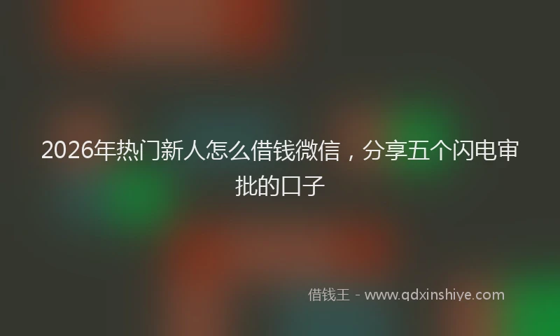 2026年热门新人怎么借钱微信，分享五个闪电审批的口子