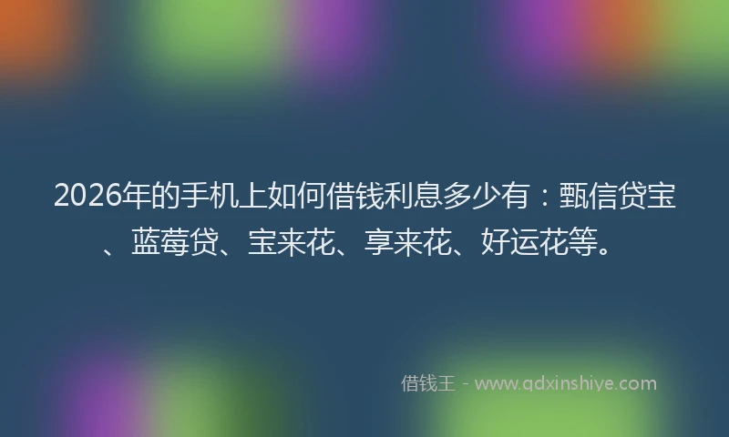 2026年的手机上如何借钱利息多少有：甄信贷宝、蓝莓贷、宝来花、享来花、好运花等。