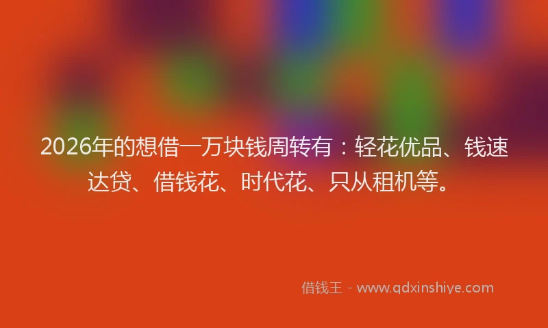 2026年的想借一万块钱周转有:轻花优品、钱速达贷、借钱花、时代花、只从租机等。